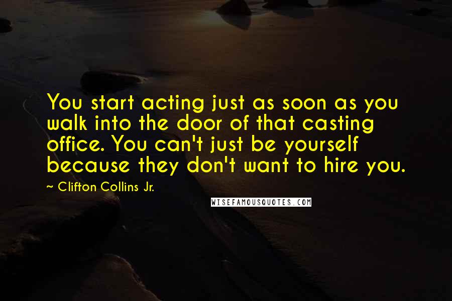 Clifton Collins Jr. Quotes: You start acting just as soon as you walk into the door of that casting office. You can't just be yourself because they don't want to hire you.