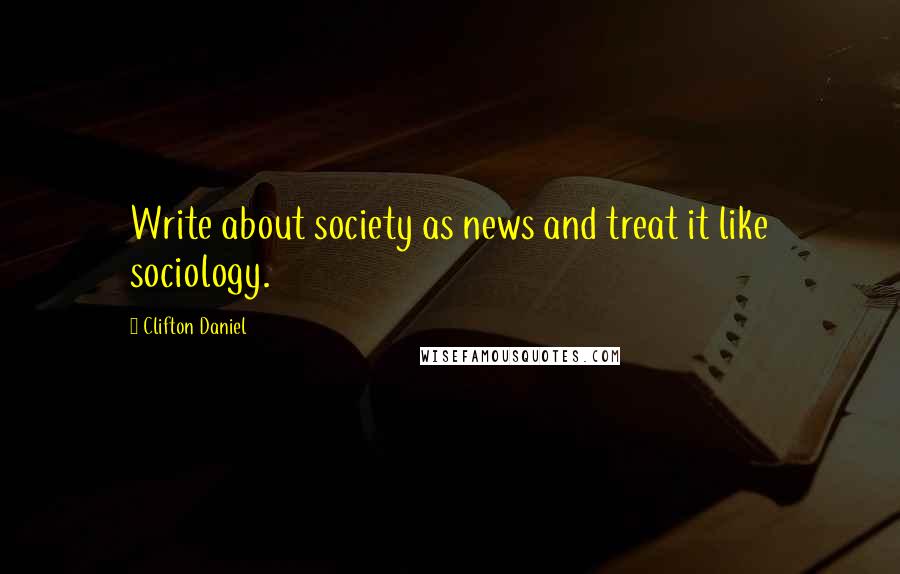 Clifton Daniel Quotes: Write about society as news and treat it like sociology.