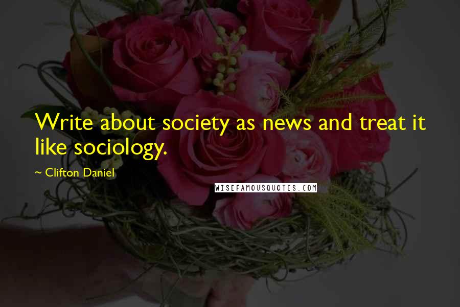 Clifton Daniel Quotes: Write about society as news and treat it like sociology.