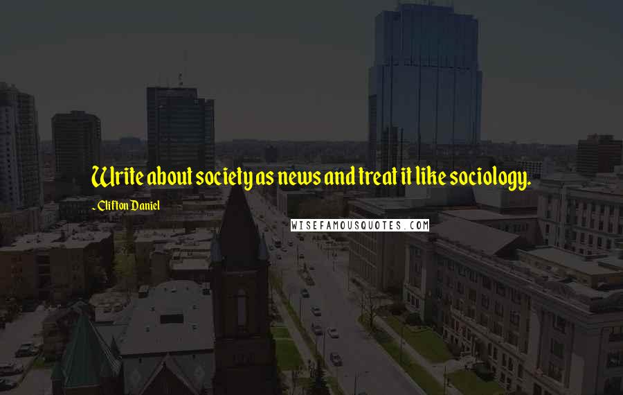 Clifton Daniel Quotes: Write about society as news and treat it like sociology.