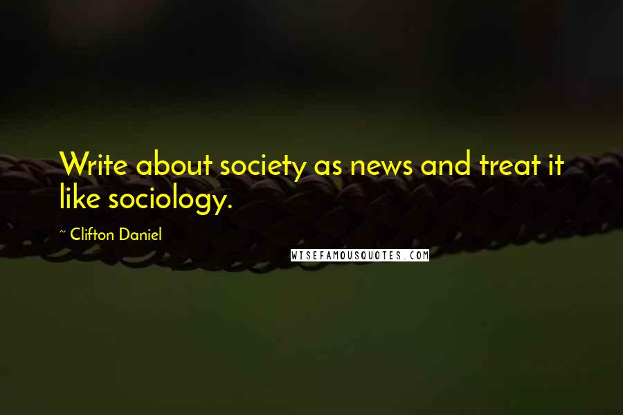 Clifton Daniel Quotes: Write about society as news and treat it like sociology.