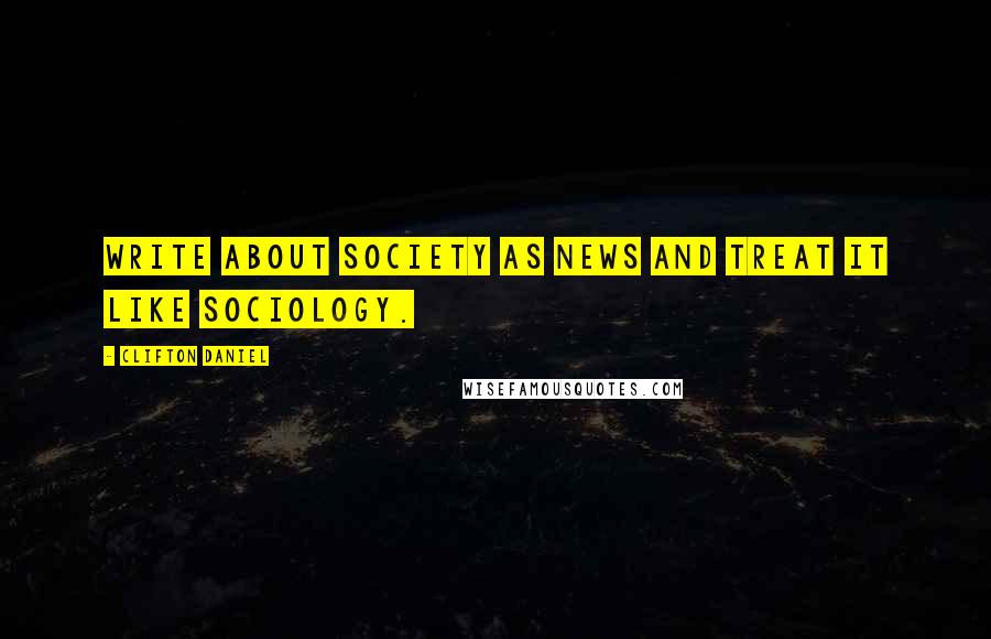 Clifton Daniel Quotes: Write about society as news and treat it like sociology.