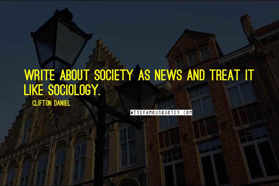 Clifton Daniel Quotes: Write about society as news and treat it like sociology.