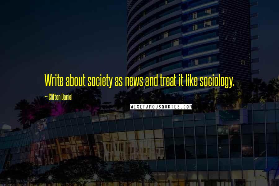 Clifton Daniel Quotes: Write about society as news and treat it like sociology.