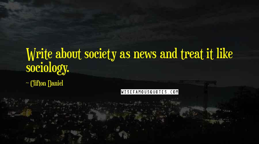 Clifton Daniel Quotes: Write about society as news and treat it like sociology.