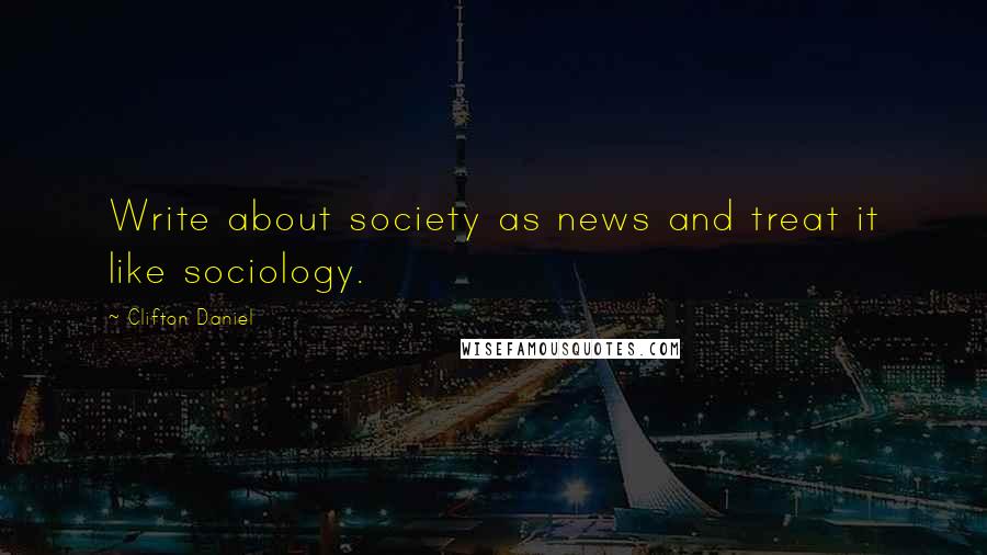 Clifton Daniel Quotes: Write about society as news and treat it like sociology.