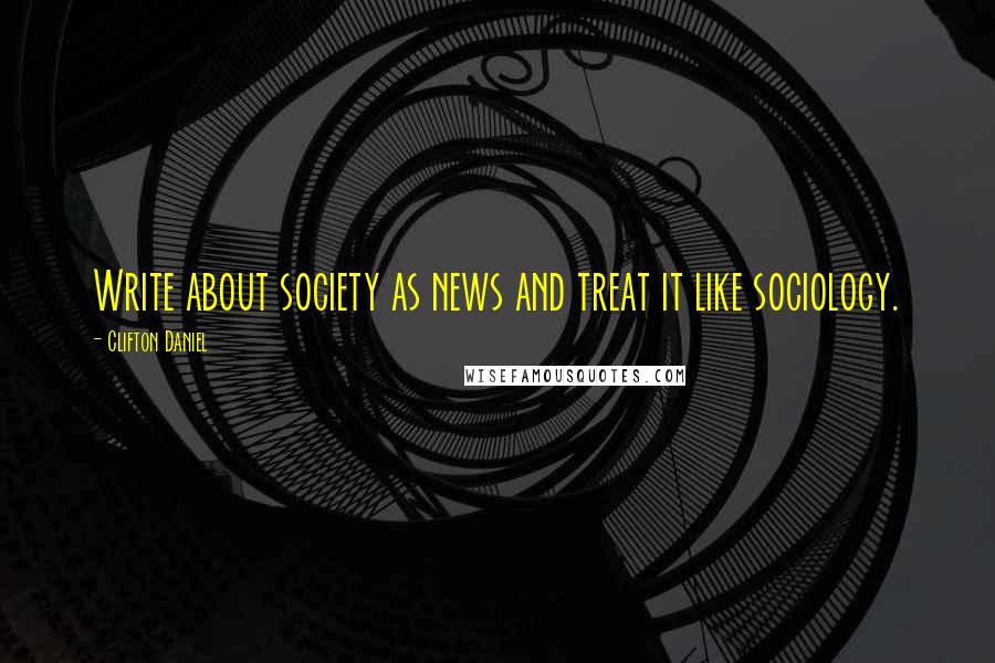 Clifton Daniel Quotes: Write about society as news and treat it like sociology.