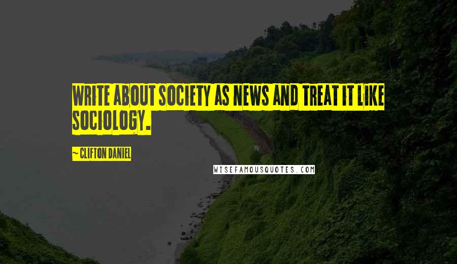 Clifton Daniel Quotes: Write about society as news and treat it like sociology.
