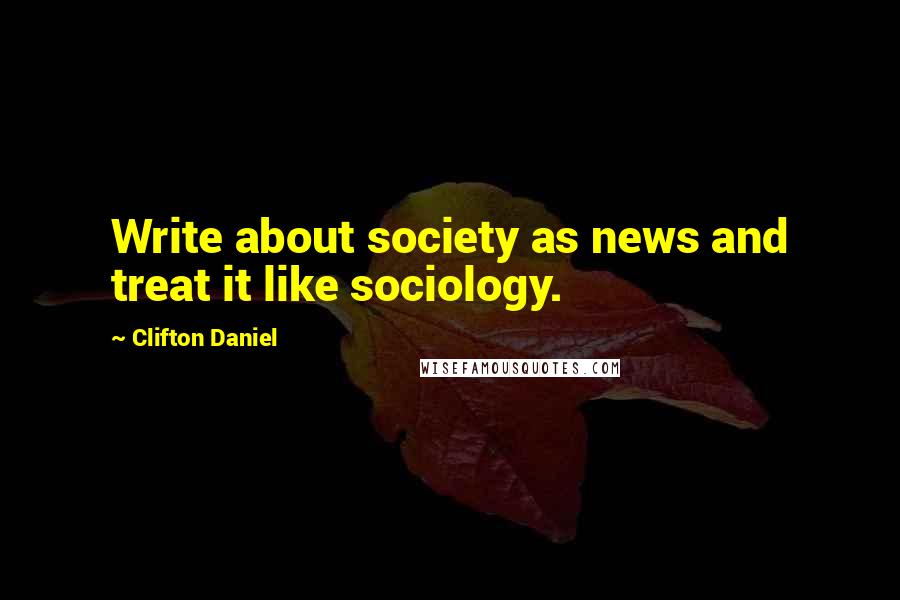 Clifton Daniel Quotes: Write about society as news and treat it like sociology.