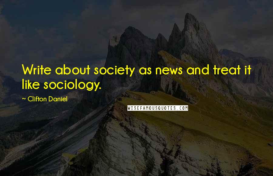 Clifton Daniel Quotes: Write about society as news and treat it like sociology.