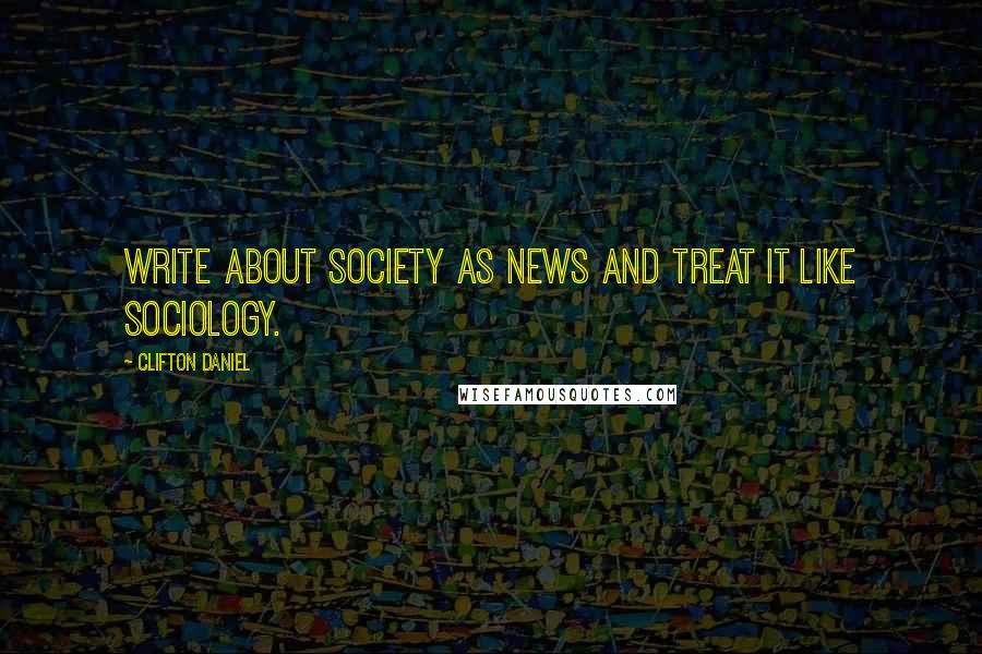 Clifton Daniel Quotes: Write about society as news and treat it like sociology.