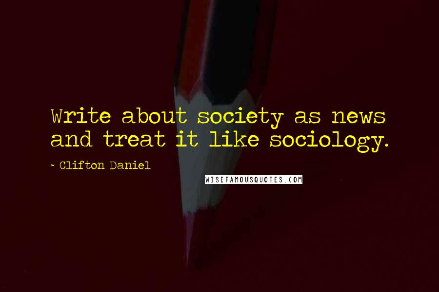 Clifton Daniel Quotes: Write about society as news and treat it like sociology.