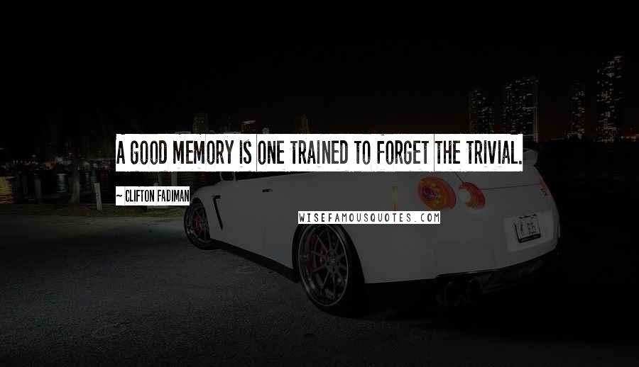 Clifton Fadiman Quotes: A good memory is one trained to forget the trivial.