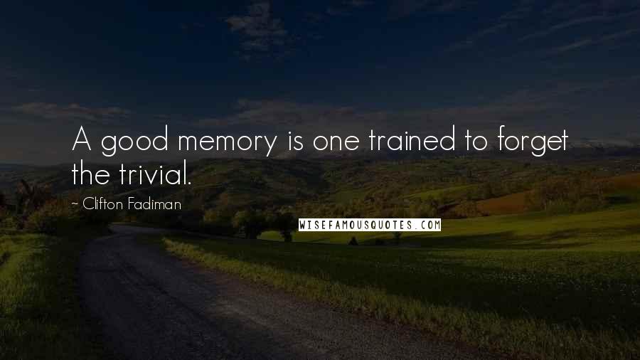 Clifton Fadiman Quotes: A good memory is one trained to forget the trivial.