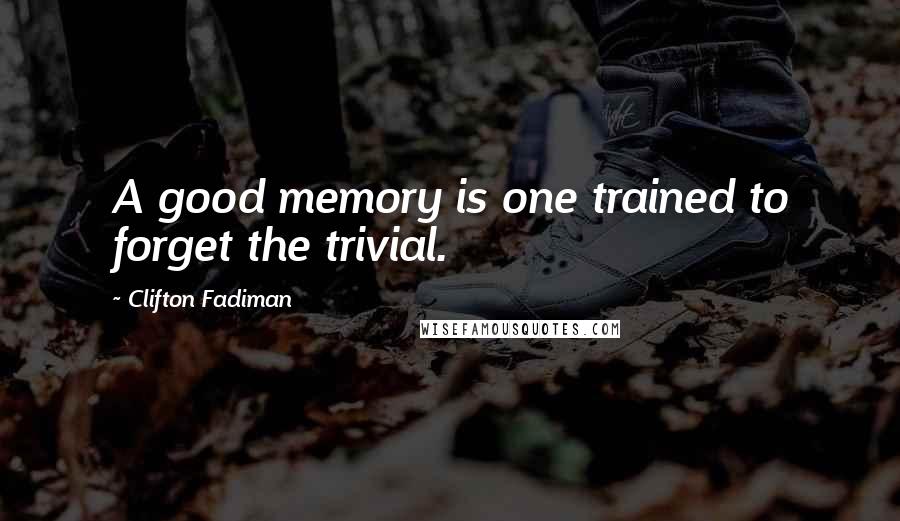 Clifton Fadiman Quotes: A good memory is one trained to forget the trivial.
