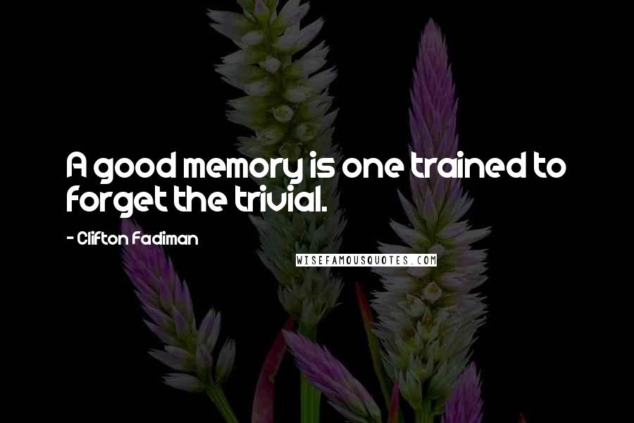 Clifton Fadiman Quotes: A good memory is one trained to forget the trivial.