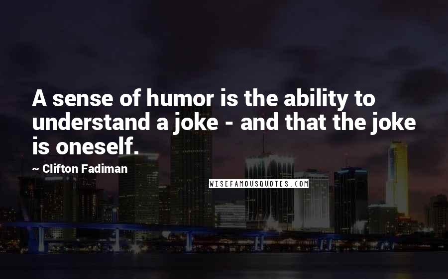 Clifton Fadiman Quotes: A sense of humor is the ability to understand a joke - and that the joke is oneself.
