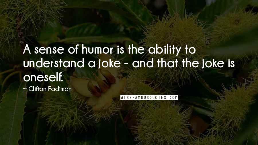 Clifton Fadiman Quotes: A sense of humor is the ability to understand a joke - and that the joke is oneself.