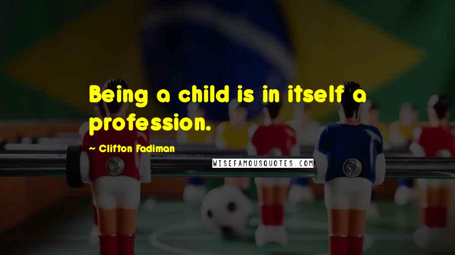 Clifton Fadiman Quotes: Being a child is in itself a profession.