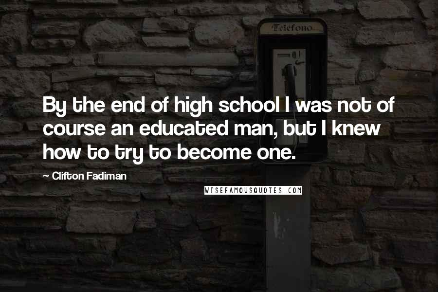 Clifton Fadiman Quotes: By the end of high school I was not of course an educated man, but I knew how to try to become one.