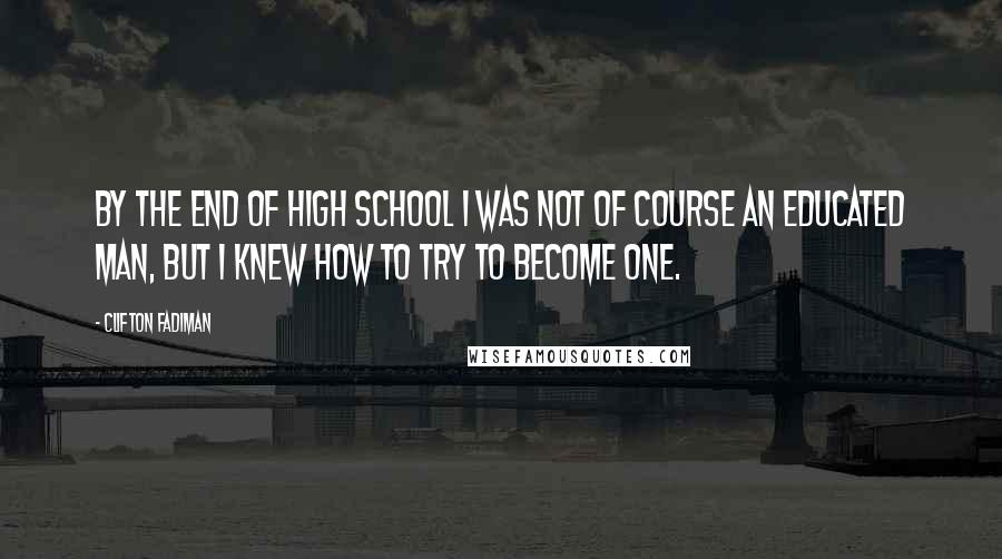 Clifton Fadiman Quotes: By the end of high school I was not of course an educated man, but I knew how to try to become one.