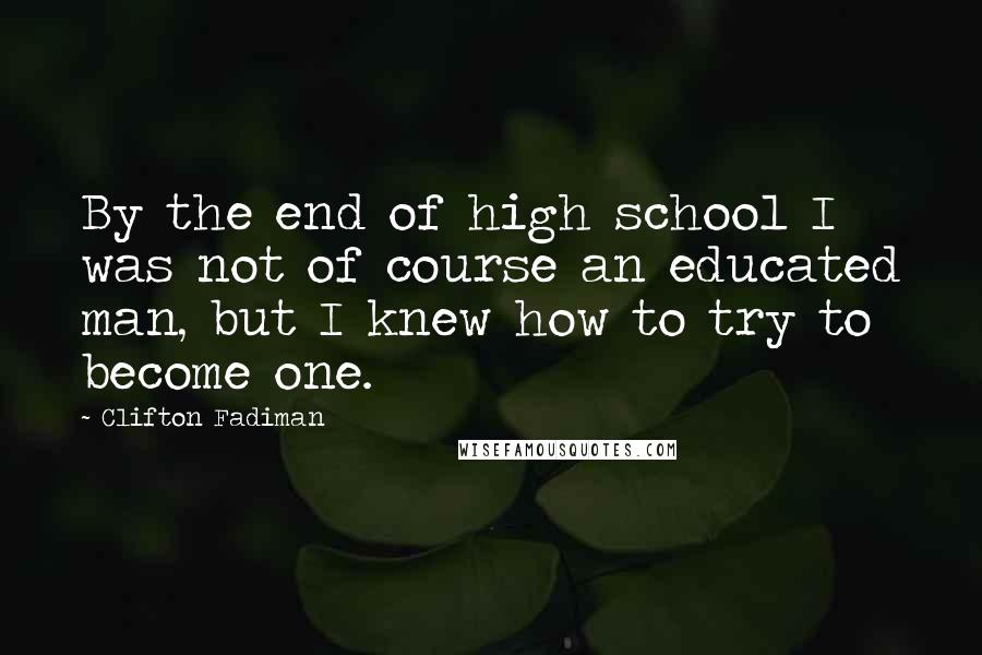 Clifton Fadiman Quotes: By the end of high school I was not of course an educated man, but I knew how to try to become one.