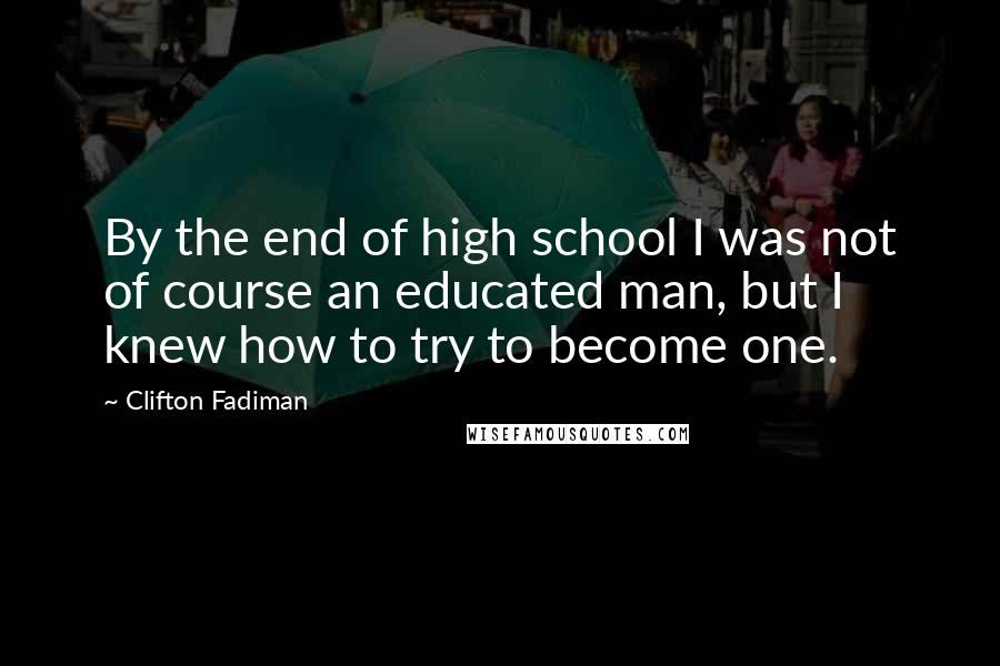 Clifton Fadiman Quotes: By the end of high school I was not of course an educated man, but I knew how to try to become one.