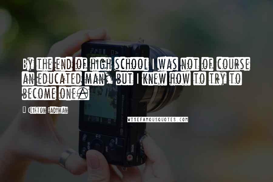 Clifton Fadiman Quotes: By the end of high school I was not of course an educated man, but I knew how to try to become one.