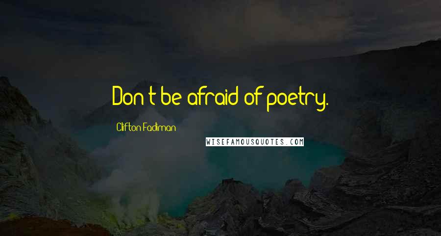 Clifton Fadiman Quotes: Don't be afraid of poetry.