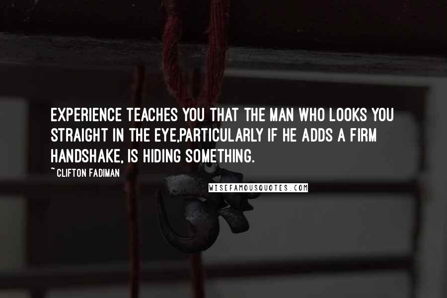 Clifton Fadiman Quotes: Experience teaches you that the man who looks you straight in the eye,particularly if he adds a firm handshake, is hiding something.