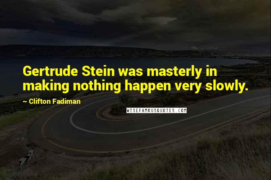 Clifton Fadiman Quotes: Gertrude Stein was masterly in making nothing happen very slowly.