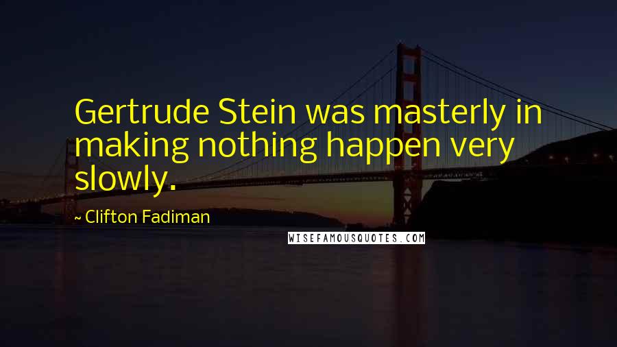 Clifton Fadiman Quotes: Gertrude Stein was masterly in making nothing happen very slowly.