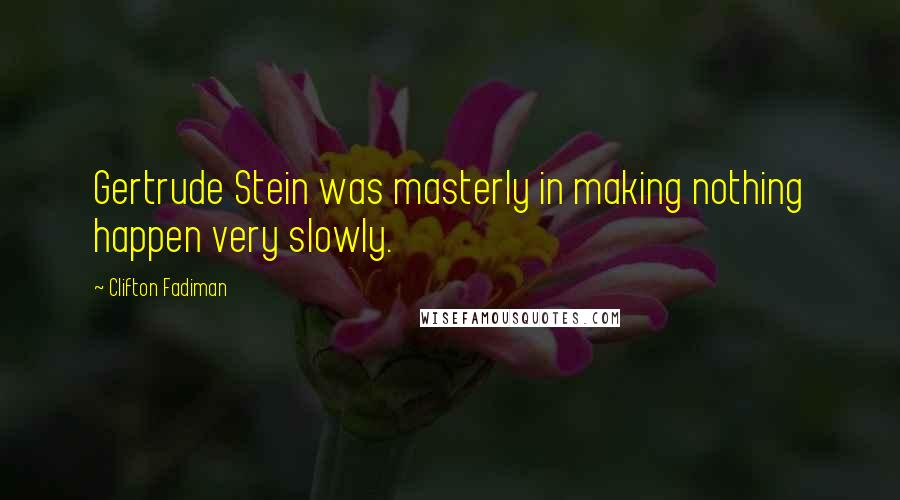 Clifton Fadiman Quotes: Gertrude Stein was masterly in making nothing happen very slowly.