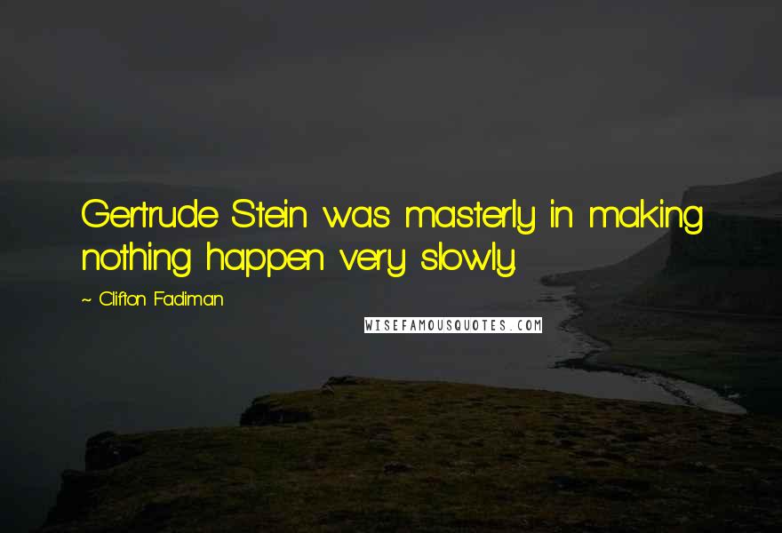 Clifton Fadiman Quotes: Gertrude Stein was masterly in making nothing happen very slowly.