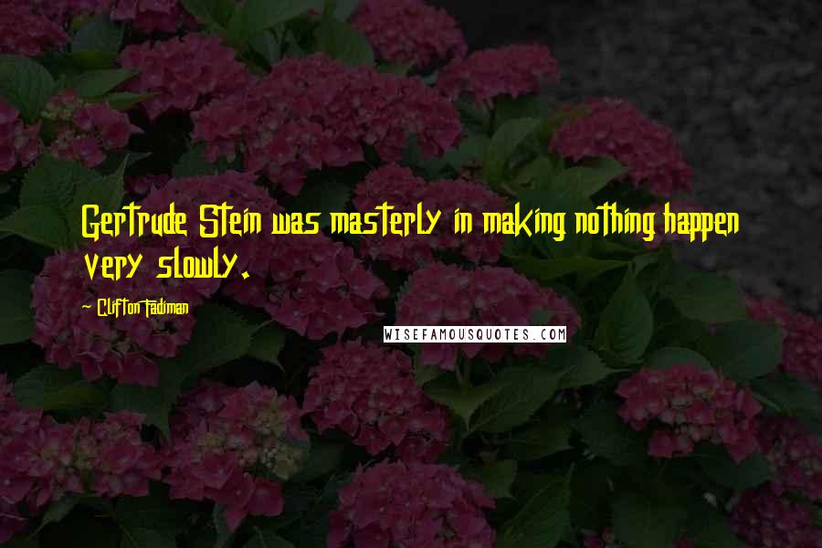 Clifton Fadiman Quotes: Gertrude Stein was masterly in making nothing happen very slowly.