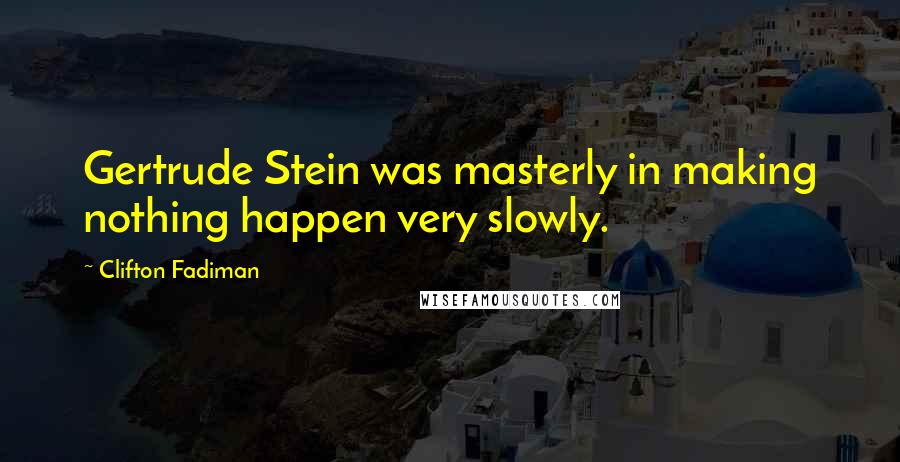 Clifton Fadiman Quotes: Gertrude Stein was masterly in making nothing happen very slowly.