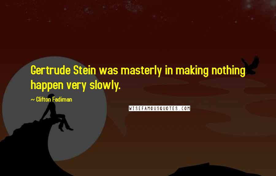 Clifton Fadiman Quotes: Gertrude Stein was masterly in making nothing happen very slowly.