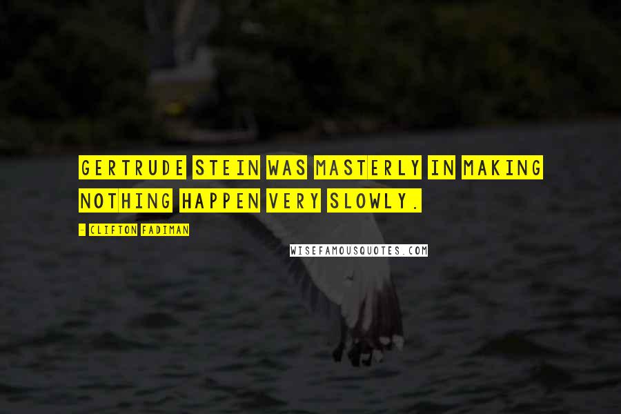 Clifton Fadiman Quotes: Gertrude Stein was masterly in making nothing happen very slowly.