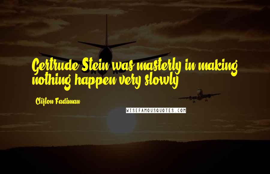 Clifton Fadiman Quotes: Gertrude Stein was masterly in making nothing happen very slowly.