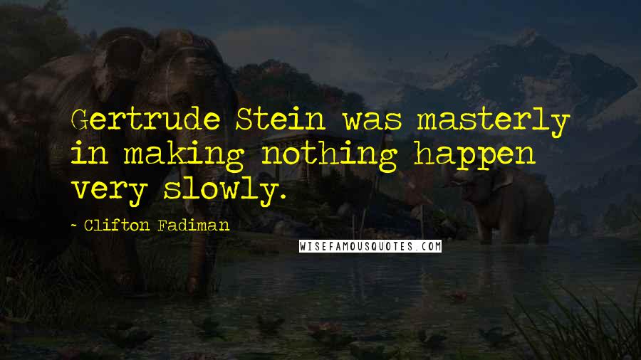 Clifton Fadiman Quotes: Gertrude Stein was masterly in making nothing happen very slowly.