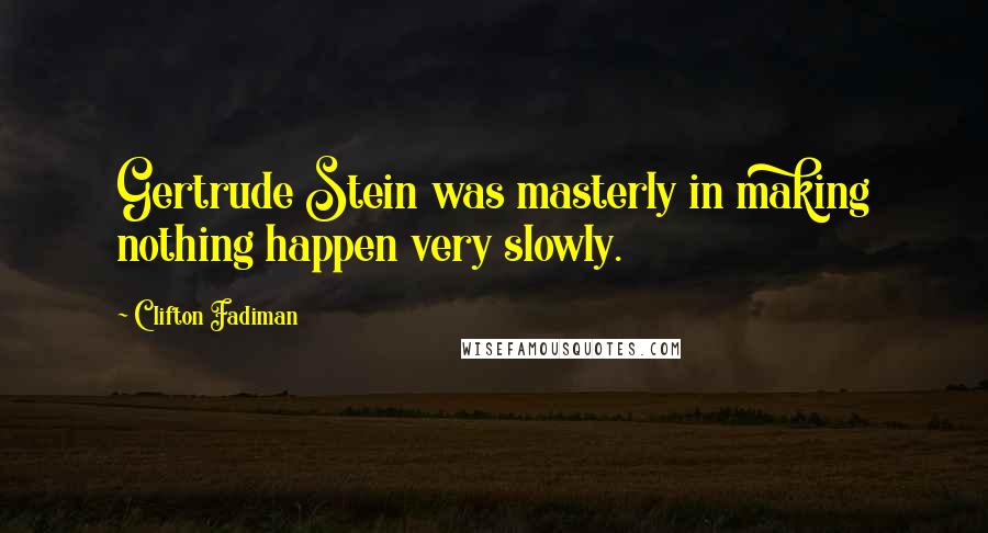 Clifton Fadiman Quotes: Gertrude Stein was masterly in making nothing happen very slowly.