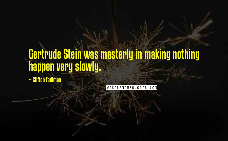 Clifton Fadiman Quotes: Gertrude Stein was masterly in making nothing happen very slowly.