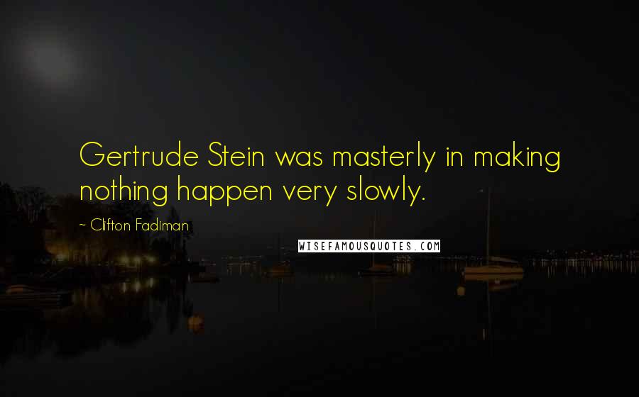 Clifton Fadiman Quotes: Gertrude Stein was masterly in making nothing happen very slowly.