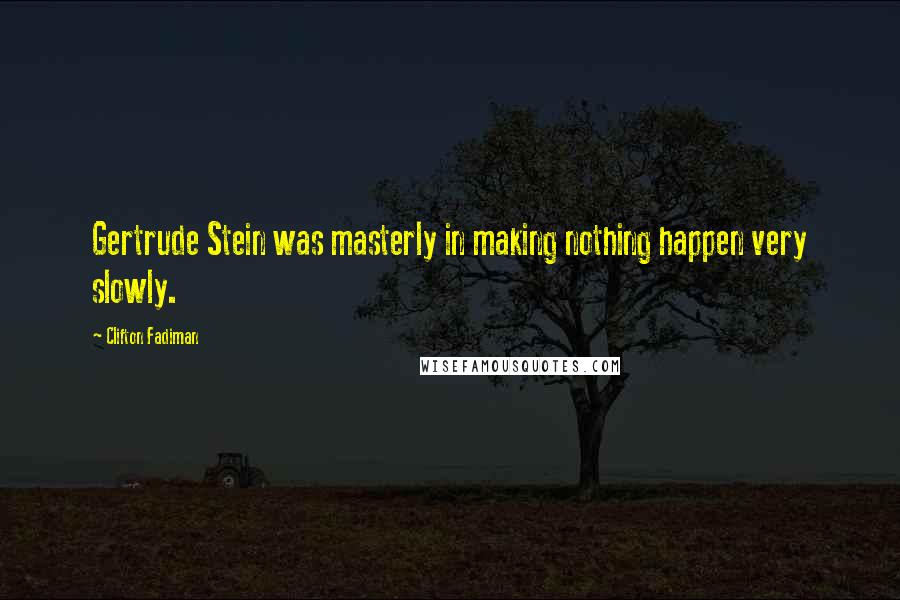 Clifton Fadiman Quotes: Gertrude Stein was masterly in making nothing happen very slowly.