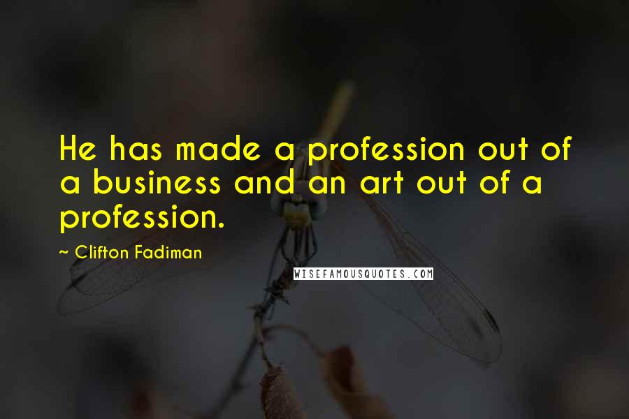 Clifton Fadiman Quotes: He has made a profession out of a business and an art out of a profession.