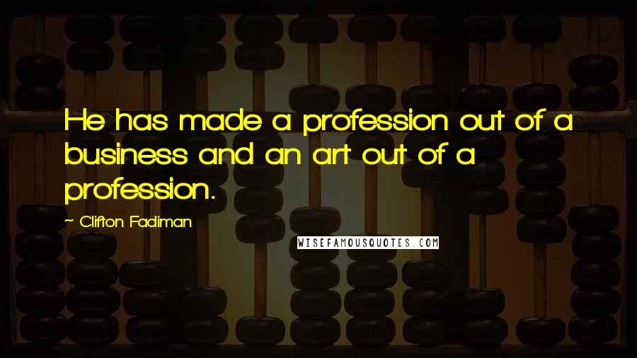 Clifton Fadiman Quotes: He has made a profession out of a business and an art out of a profession.