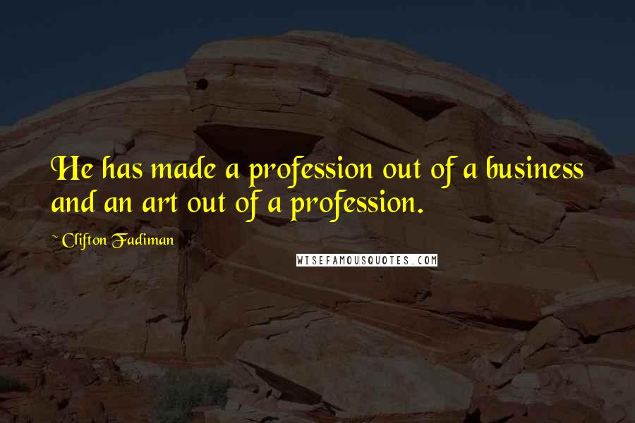 Clifton Fadiman Quotes: He has made a profession out of a business and an art out of a profession.