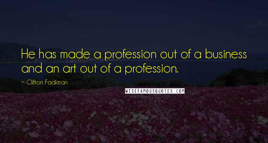 Clifton Fadiman Quotes: He has made a profession out of a business and an art out of a profession.