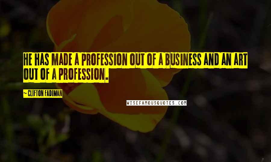 Clifton Fadiman Quotes: He has made a profession out of a business and an art out of a profession.