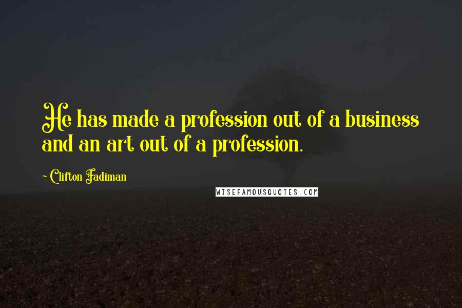 Clifton Fadiman Quotes: He has made a profession out of a business and an art out of a profession.